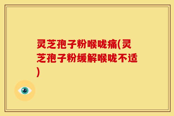 灵芝孢子粉喉咙痛(灵芝孢子粉缓解喉咙不适)