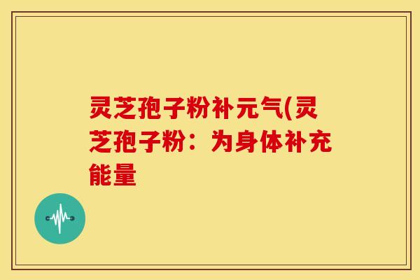 灵芝孢子粉补元气(灵芝孢子粉：为身体补充能量