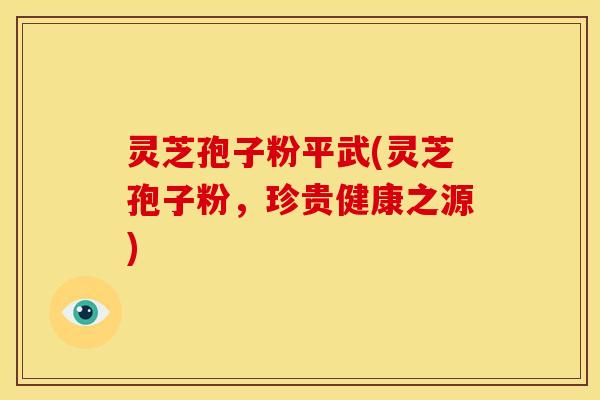 灵芝孢子粉平武(灵芝孢子粉,珍贵健康之源)