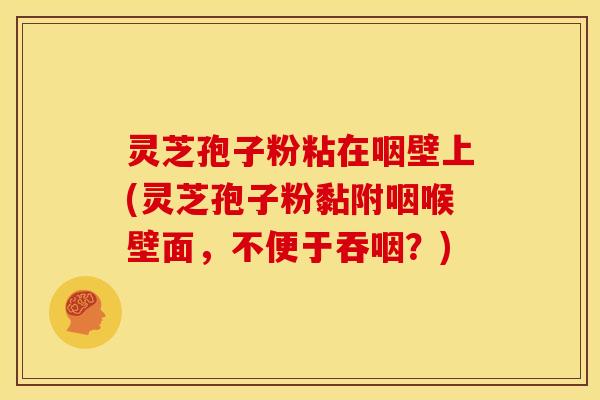 灵芝孢子粉粘在咽壁上(灵芝孢子粉黏附咽喉壁面,不便于吞咽?)