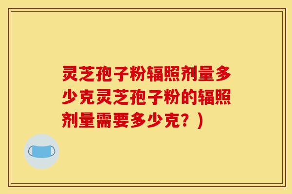 灵芝孢子粉辐照剂量多少克灵芝孢子粉的辐照剂量需要多少克?)