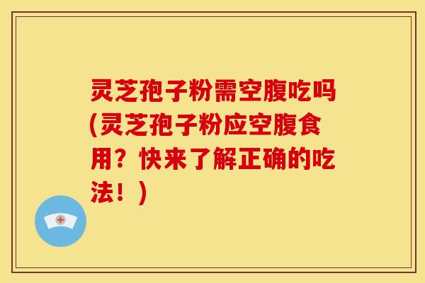 灵芝孢子粉需空腹吃吗(灵芝孢子粉应空腹食用？快来了解正确的吃法！)