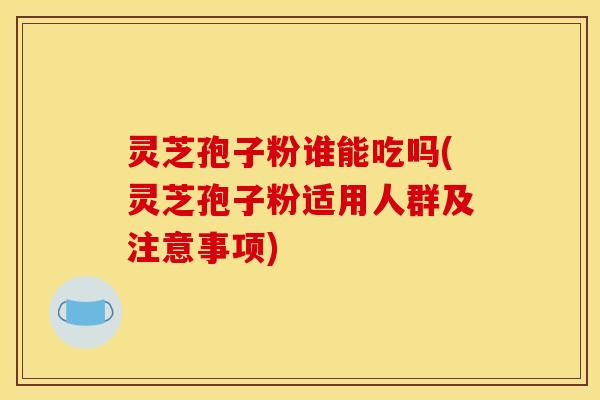 灵芝孢子粉谁能吃吗(灵芝孢子粉适用人群及注意事项)