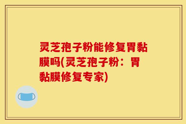 灵芝孢子粉能修复胃黏膜吗(灵芝孢子粉:胃黏膜修复专家)