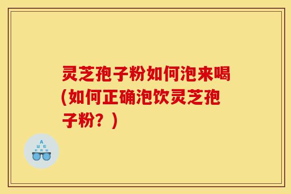 灵芝孢子粉如何泡来喝(如何正确泡饮灵芝孢子粉?)
