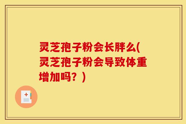 灵芝孢子粉会长胖么(灵芝孢子粉会导致体重增加吗?)