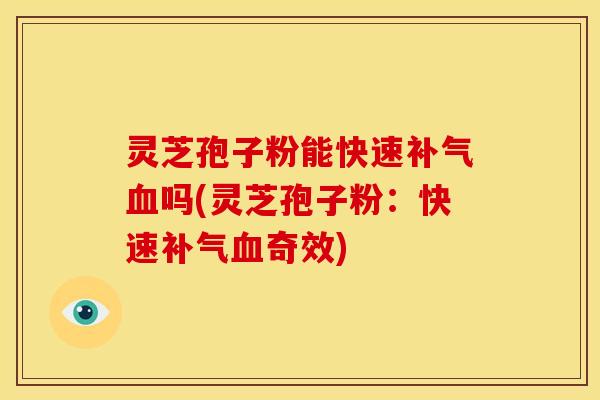 灵芝孢子粉能快速补气血吗(灵芝孢子粉:快速补气血奇效)