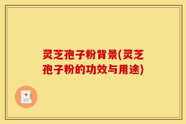 灵芝孢子粉背景(灵芝孢子粉的功效与用途)