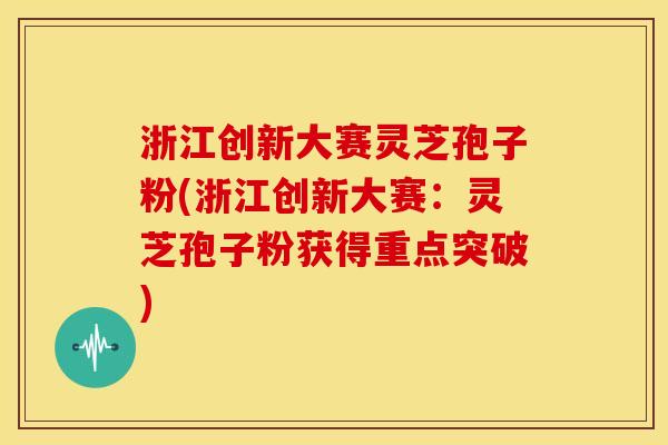 浙江创新大赛灵芝孢子粉(浙江创新大赛：灵芝孢子粉获得重点突破)