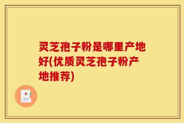 灵芝孢子粉是哪里产地好(优质灵芝孢子粉产地推荐)