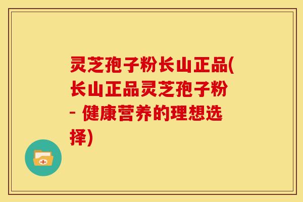 灵芝孢子粉长山正品(长山正品灵芝孢子粉 - 健康营养的理想选择)