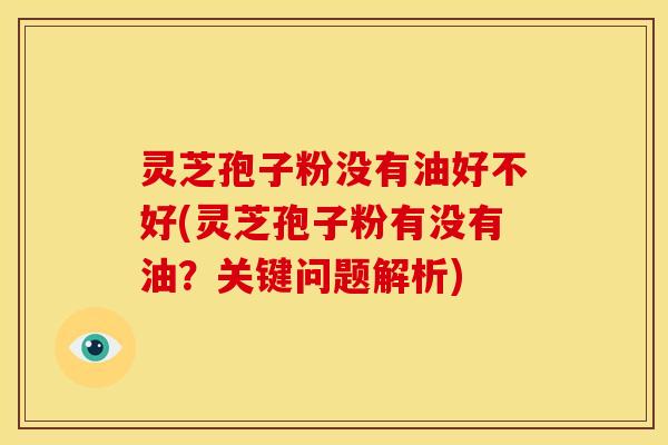 灵芝孢子粉没有油好不好(灵芝孢子粉有没有油？关键问题解析)