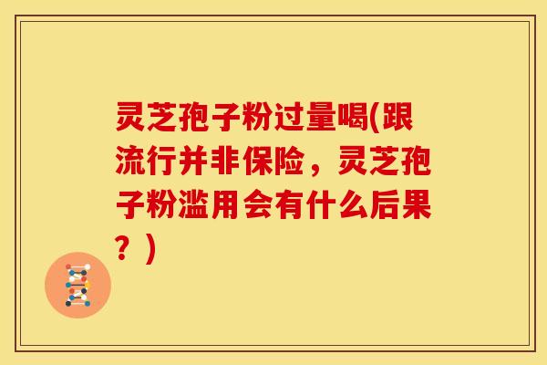 灵芝孢子粉过量喝(跟流行并非保险,灵芝孢子粉滥用会有什么后果?)