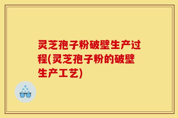 灵芝孢子粉破壁生产过程(灵芝孢子粉的破壁生产工艺)