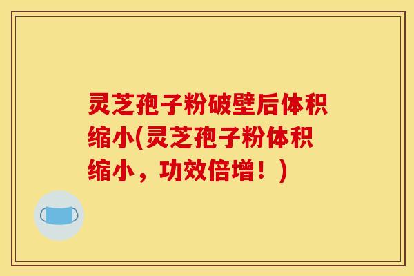 灵芝孢子粉破壁后体积缩小(灵芝孢子粉体积缩小,功效倍增!)