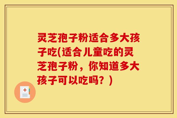 灵芝孢子粉适合多大孩子吃(适合儿童吃的灵芝孢子粉,你知道多大孩子可以吃吗?)