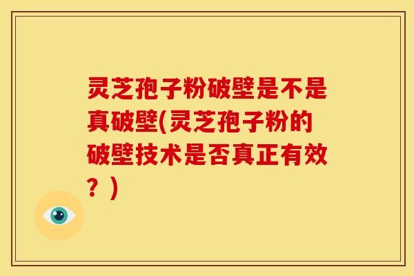 灵芝孢子粉破壁是不是真破壁(灵芝孢子粉的破壁技术是否真正有效？)