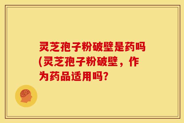 灵芝孢子粉破壁是药吗(灵芝孢子粉破壁，作为药品适用吗？