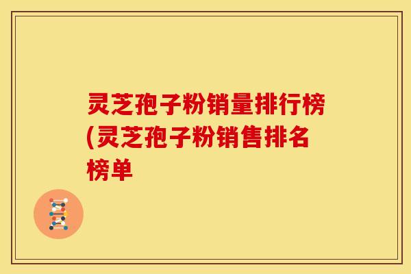 灵芝孢子粉销量排行榜(灵芝孢子粉销售排名榜单