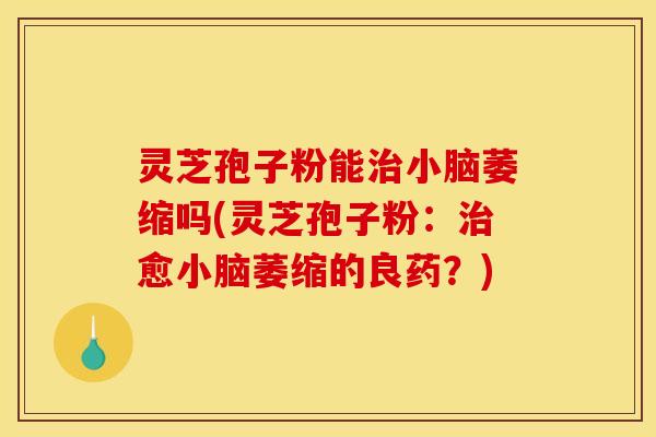灵芝孢子粉能治小脑萎缩吗(灵芝孢子粉：治愈小脑萎缩的良药？)