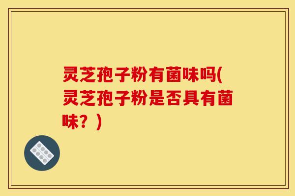 灵芝孢子粉有菌味吗(灵芝孢子粉是否具有菌味?)