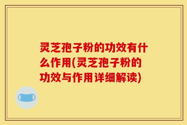 灵芝孢子粉的功效有什么作用(灵芝孢子粉的功效与作用详细解读)