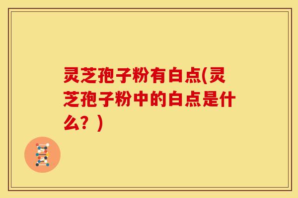 灵芝孢子粉有白点(灵芝孢子粉中的白点是什么?)