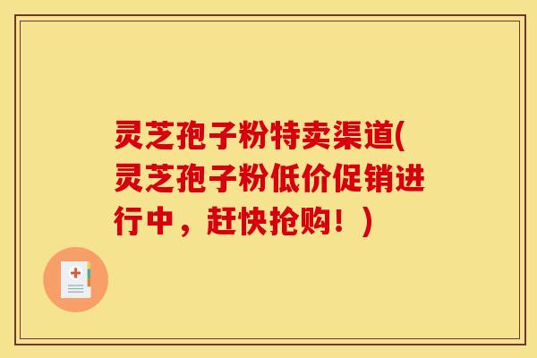 灵芝孢子粉特卖渠道(灵芝孢子粉低价促销进行中,赶快抢购!)