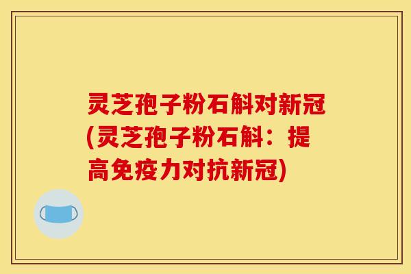 灵芝孢子粉石斛对新冠(灵芝孢子粉石斛:提高免疫力对抗新冠)