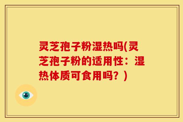 灵芝孢子粉湿热吗(灵芝孢子粉的适用性：湿热体质可食用吗？)