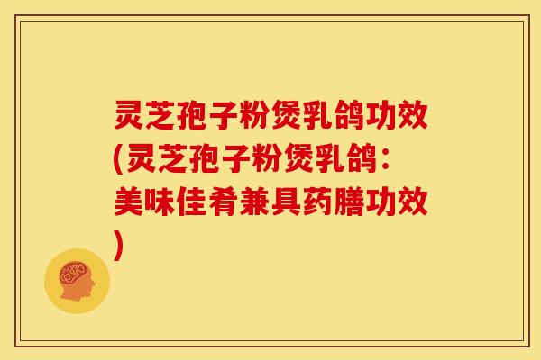 灵芝孢子粉煲乳鸽功效(灵芝孢子粉煲乳鸽:美味佳肴兼具药膳功效)