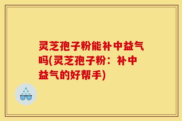 灵芝孢子粉能补中益气吗(灵芝孢子粉:补中益气的好帮手)