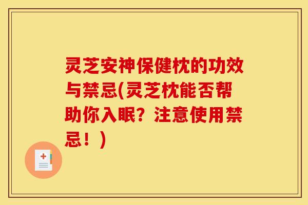 灵芝安神保健枕的功效与禁忌(灵芝枕能否帮助你入眠?注意使用禁忌!)