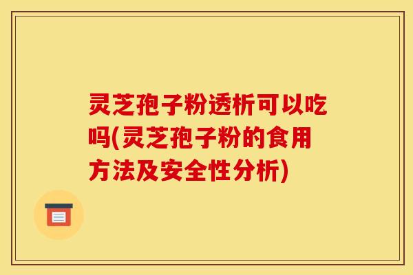 灵芝孢子粉透析可以吃吗(灵芝孢子粉的食用方法及安全性分析)