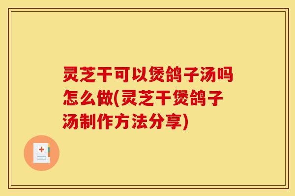 灵芝干可以煲鸽子汤吗怎么做(灵芝干煲鸽子汤制作方法分享)