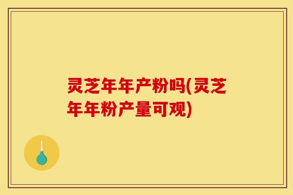 灵芝年年产粉吗(灵芝年年粉产量可观)