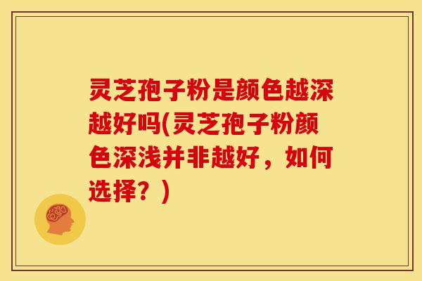 灵芝孢子粉是颜色越深越好吗(灵芝孢子粉颜色深浅并非越好,如何选择?)