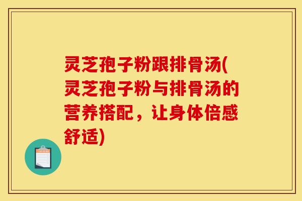 灵芝孢子粉跟排骨汤(灵芝孢子粉与排骨汤的营养搭配，让身体倍感舒适)
