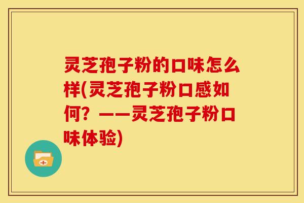 灵芝孢子粉的口味怎么样(灵芝孢子粉口感如何？——灵芝孢子粉口味体验)
