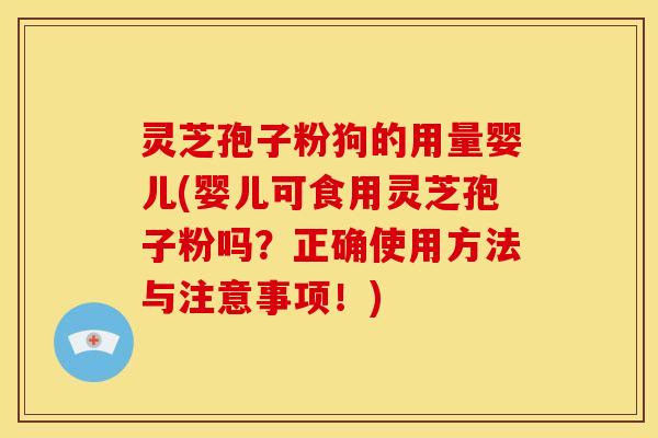 灵芝孢子粉狗的用量婴儿(婴儿可食用灵芝孢子粉吗？正确使用方法与注意事项！)