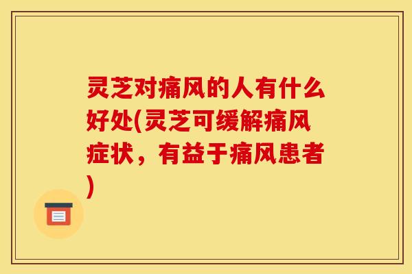 灵芝对痛风的人有什么好处(灵芝可缓解痛风症状,有益于痛风患者)