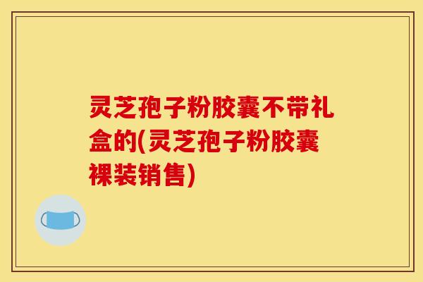 灵芝孢子粉胶囊不带礼盒的(灵芝孢子粉胶囊裸装销售)