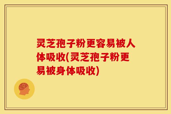 灵芝孢子粉更容易被人体吸收(灵芝孢子粉更易被身体吸收)