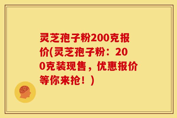 灵芝孢子粉200克报价(灵芝孢子粉：200克装现售，优惠报价等你来抢！)