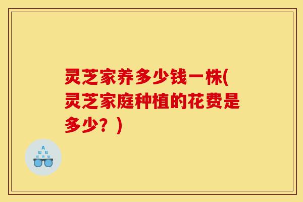 灵芝家养多少钱一株(灵芝家庭种植的花费是多少?)