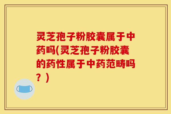灵芝孢子粉胶囊属于中药吗(灵芝孢子粉胶囊的药性属于中药范畴吗？)