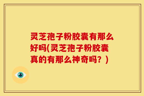 灵芝孢子粉胶囊有那么好吗(灵芝孢子粉胶囊真的有那么神奇吗?)