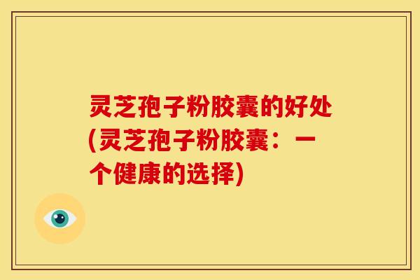 灵芝孢子粉胶囊的好处(灵芝孢子粉胶囊:一个健康的选择)