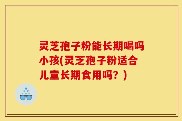 灵芝孢子粉能长期喝吗小孩(灵芝孢子粉适合儿童长期食用吗?)