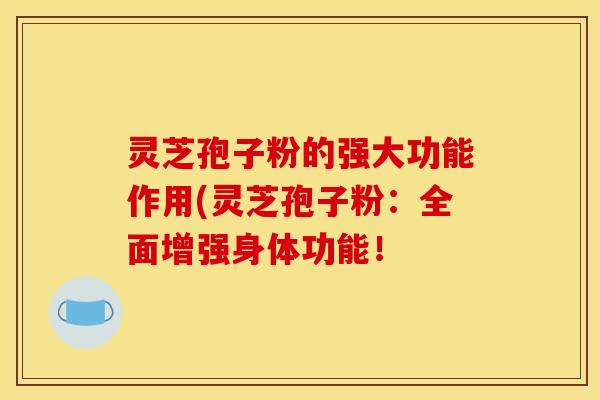 灵芝孢子粉的强大功能作用(灵芝孢子粉:全面增强身体功能!